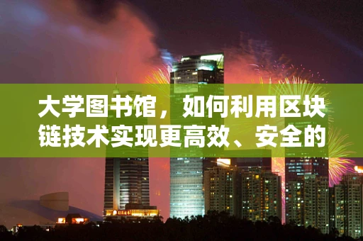 大学图书馆，如何利用区块链技术实现更高效、安全的资源管理？