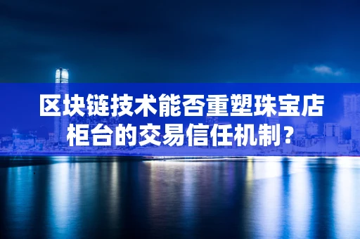 区块链技术能否重塑珠宝店柜台的交易信任机制？