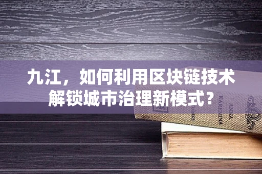 九江，如何利用区块链技术解锁城市治理新模式？