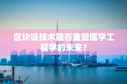 区块链技术能否重塑医学工程学的未来？
