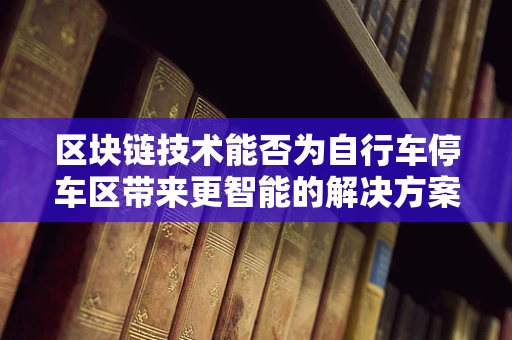 区块链技术能否为自行车停车区带来更智能的解决方案？