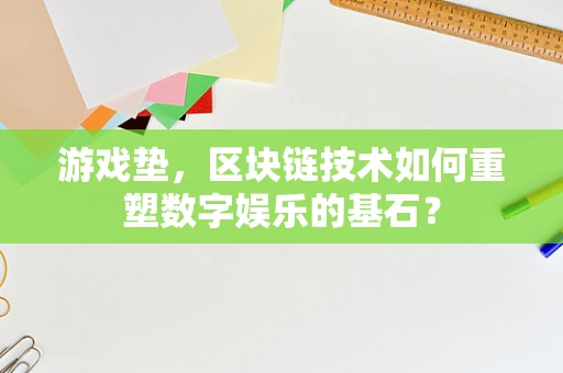 游戏垫，区块链技术如何重塑数字娱乐的基石？