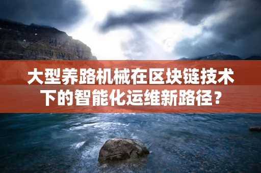 大型养路机械在区块链技术下的智能化运维新路径？