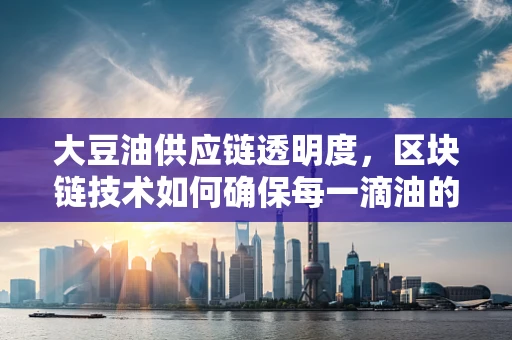 大豆油供应链透明度，区块链技术如何确保每一滴油的纯净？