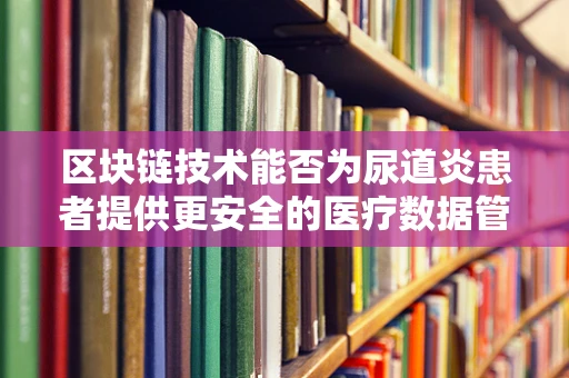 区块链技术能否为尿道炎患者提供更安全的医疗数据管理？
