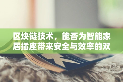 区块链技术，能否为智能家居插座带来安全与效率的双重飞跃？