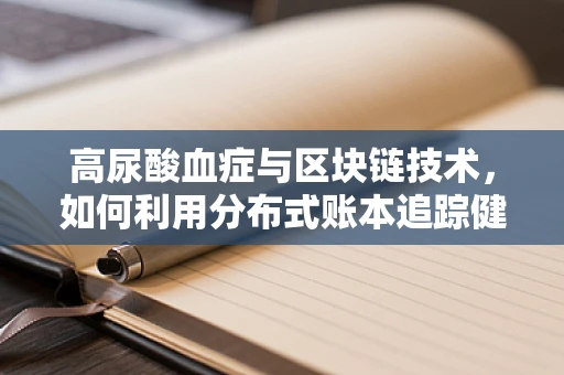 高尿酸血症与区块链技术，如何利用分布式账本追踪健康数据？