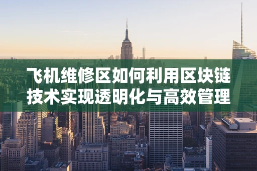 飞机维修区如何利用区块链技术实现透明化与高效管理？