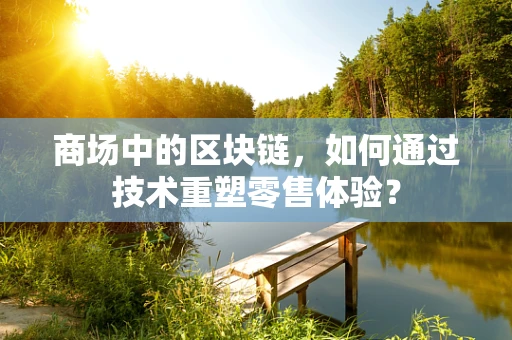 商场中的区块链，如何通过技术重塑零售体验？