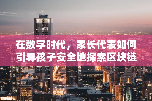 在数字时代，家长代表如何引导孩子安全地探索区块链世界？