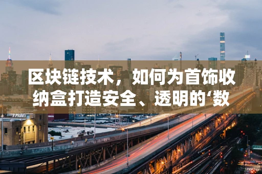 区块链技术，如何为首饰收纳盒打造安全、透明的‘数字保险箱’？