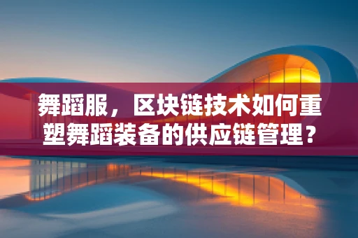 舞蹈服，区块链技术如何重塑舞蹈装备的供应链管理？