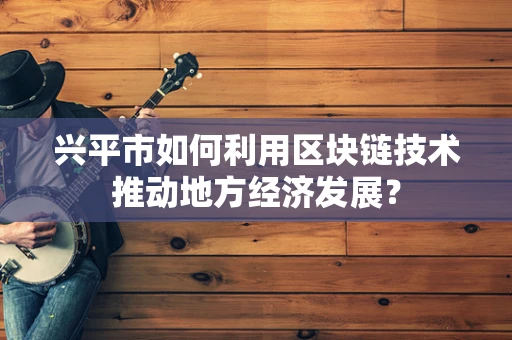 兴平市如何利用区块链技术推动地方经济发展？