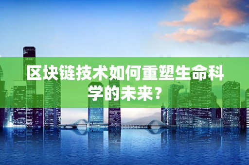 区块链技术如何重塑生命科学的未来？