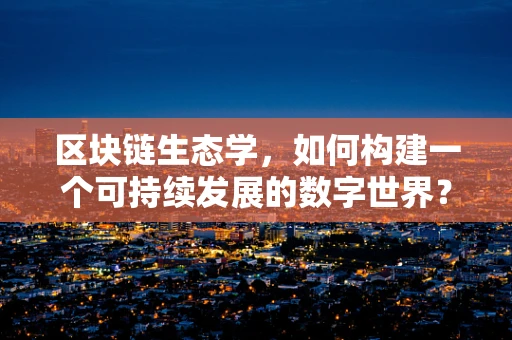区块链生态学，如何构建一个可持续发展的数字世界？