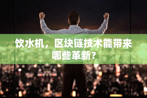 饮水机，区块链技术能带来哪些革新？