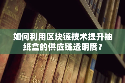 如何利用区块链技术提升抽纸盒的供应链透明度？