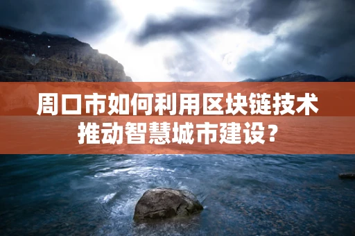 周口市如何利用区块链技术推动智慧城市建设？