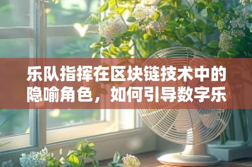 乐队指挥在区块链技术中的隐喻角色，如何引导数字乐章的和谐演奏？