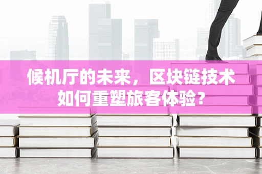 候机厅的未来，区块链技术如何重塑旅客体验？