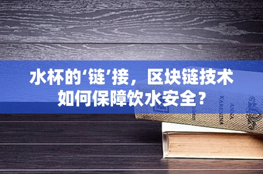 水杯的‘链’接，区块链技术如何保障饮水安全？