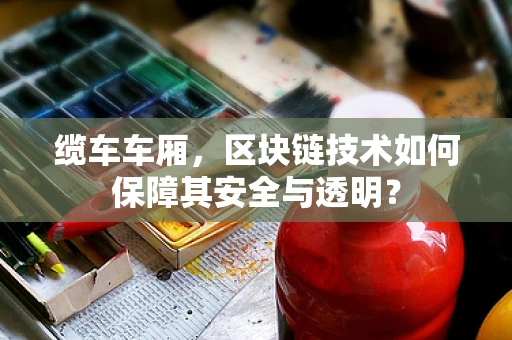 缆车车厢，区块链技术如何保障其安全与透明？