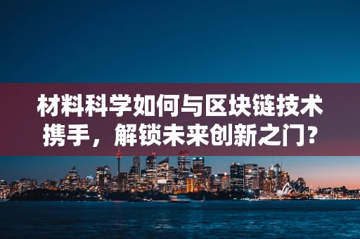 材料科学如何与区块链技术携手，解锁未来创新之门？