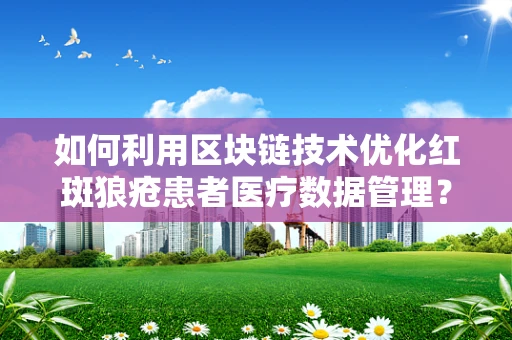 如何利用区块链技术优化红斑狼疮患者医疗数据管理？