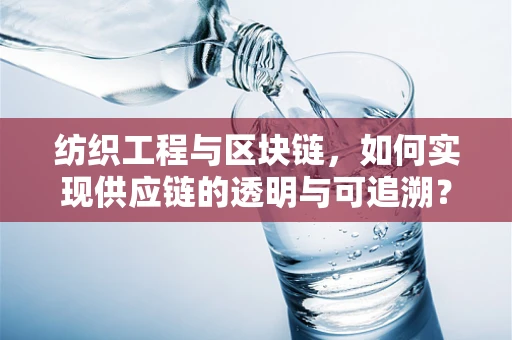纺织工程与区块链，如何实现供应链的透明与可追溯？