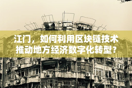 江门，如何利用区块链技术推动地方经济数字化转型？