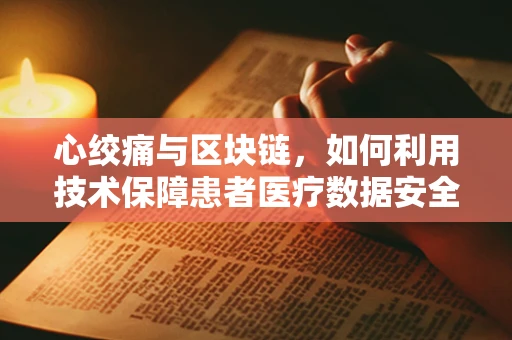 心绞痛与区块链，如何利用技术保障患者医疗数据安全？