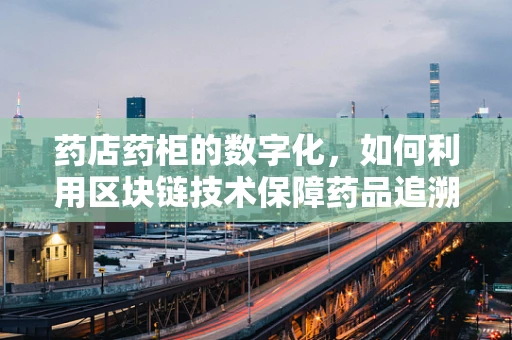 药店药柜的数字化，如何利用区块链技术保障药品追溯与安全？