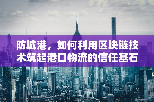 防城港，如何利用区块链技术筑起港口物流的信任基石？