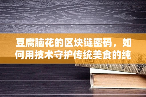 豆腐脑花的区块链密码，如何用技术守护传统美食的纯真？