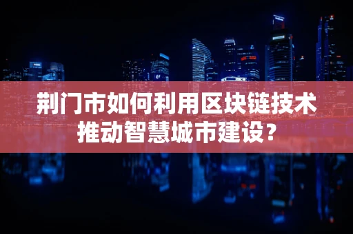 荆门市如何利用区块链技术推动智慧城市建设？