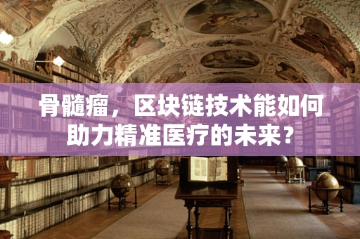 骨髓瘤，区块链技术能如何助力精准医疗的未来？