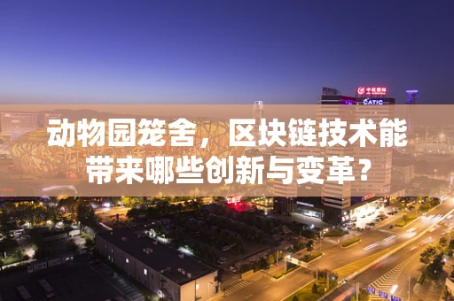 动物园笼舍，区块链技术能带来哪些创新与变革？
