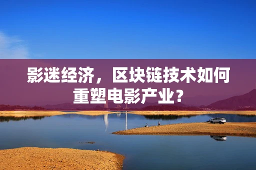 影迷经济，区块链技术如何重塑电影产业？