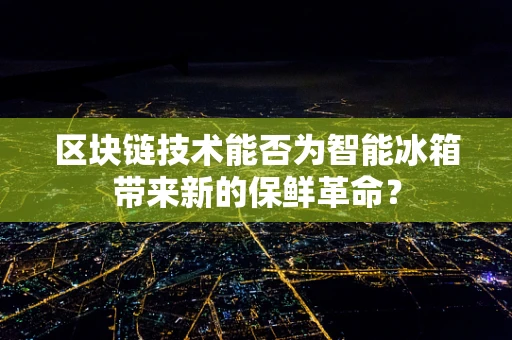 区块链技术能否为智能冰箱带来新的保鲜革命？