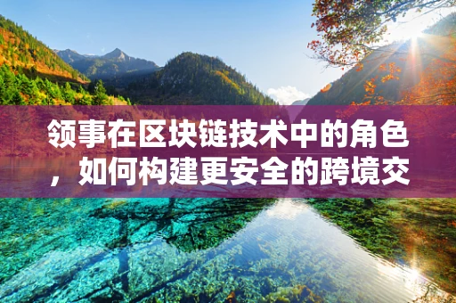 领事在区块链技术中的角色，如何构建更安全的跨境交易？