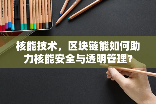 核能技术，区块链能如何助力核能安全与透明管理？