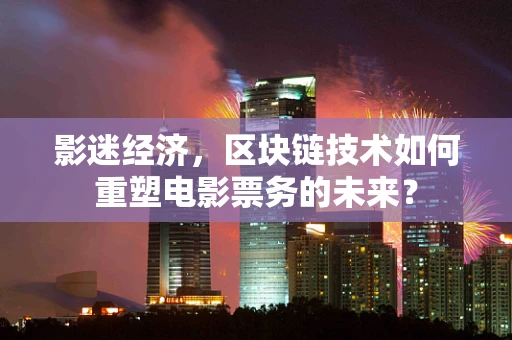 影迷经济，区块链技术如何重塑电影票务的未来？