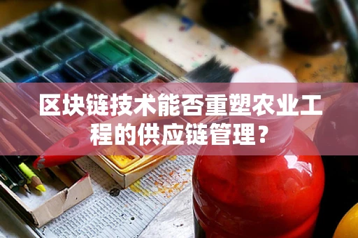 区块链技术能否重塑农业工程的供应链管理？