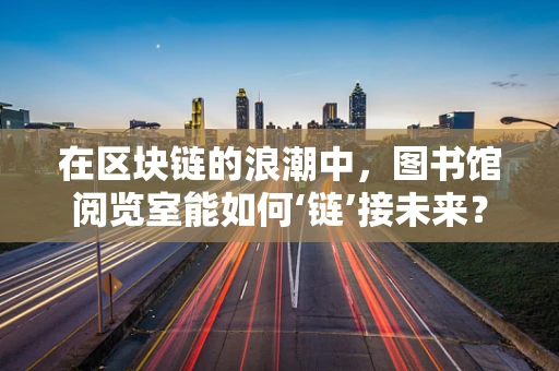 在区块链的浪潮中，图书馆阅览室能如何‘链’接未来？