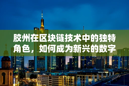 胶州在区块链技术中的独特角色，如何成为新兴的数字经济枢纽？