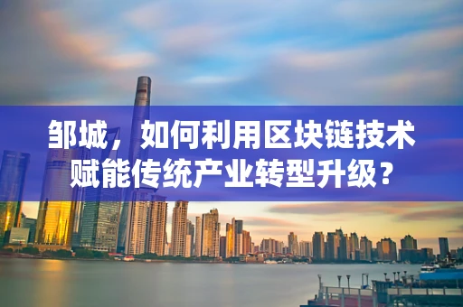 邹城，如何利用区块链技术赋能传统产业转型升级？