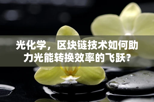 光化学，区块链技术如何助力光能转换效率的飞跃？