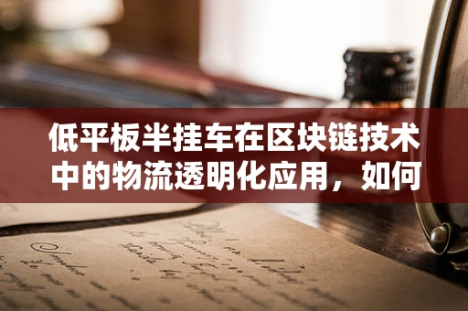 低平板半挂车在区块链技术中的物流透明化应用，如何实现？