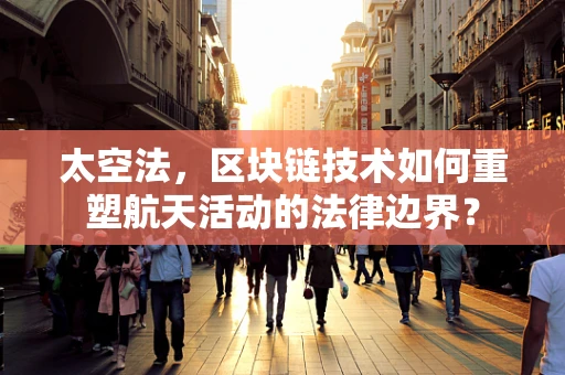 太空法，区块链技术如何重塑航天活动的法律边界？