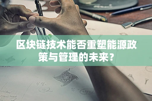 区块链技术能否重塑能源政策与管理的未来？